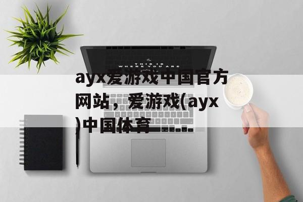 ayx爱游戏中国官方网站，爱游戏(ayx)中国体育