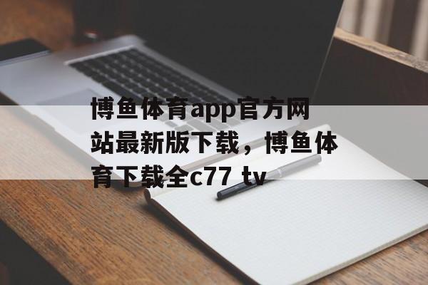 博鱼体育app官方网站最新版下载，博鱼体育下载全c77 tv