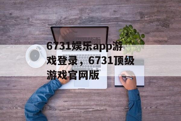 6731娱乐app游戏登录，6731顶级游戏官网版