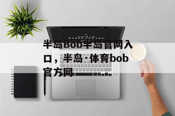 半岛Bob半岛官网入口，半岛·体育bob官方网