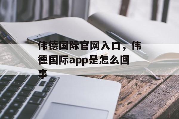 伟德国际官网入口，伟德国际app是怎么回事