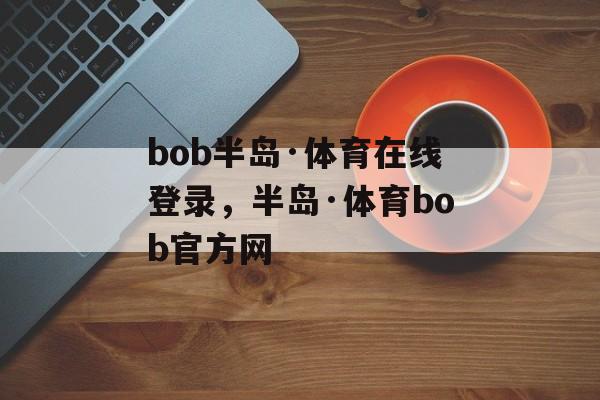 bob半岛·体育在线登录，半岛·体育bob官方网