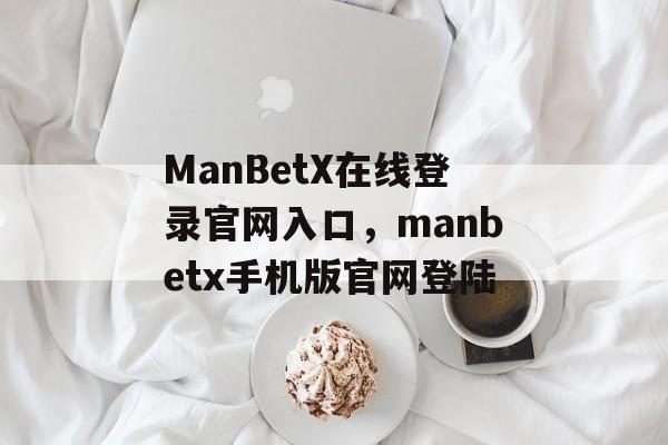 ManBetX在线登录官网入口，manbetx手机版官网登陆